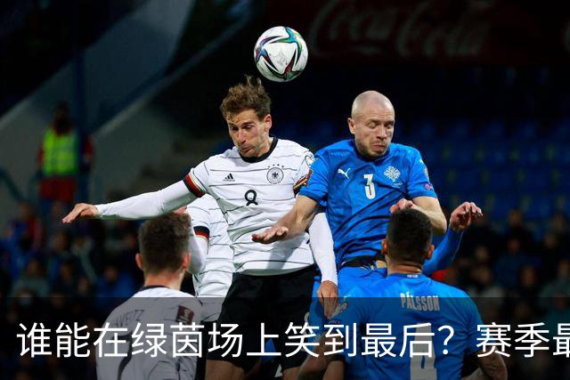 谁能在绿茵场上笑到最后？赛季最新战局分析！
